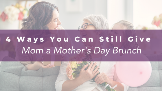 4 Ways You Can Still Give Mom a Mother's Day Brunch